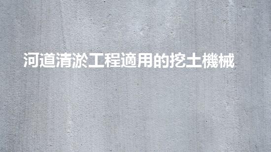 河道清淤工程適用的挖土機械是解放河道！提升城市環(huán)境質(zhì)量的新方案是什么？